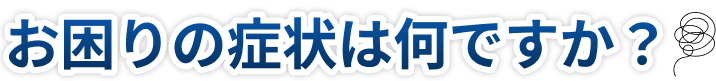 お困りの症状は何ですか？